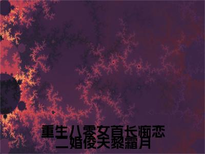 （书荒必看）程航越黎霜月小说(重生八零女首长痴恋二婚俊夫黎霜月)无删减在线下载阅读最终终章