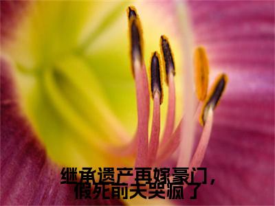 温旎周京屹继承遗产再嫁豪门，假死前夫哭疯了后续（继承遗产再嫁豪门，假死前夫哭疯了）全文在线下载在线+纯净版结局