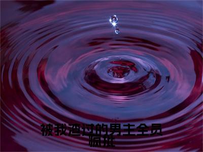 （阮糖宙神）被我渣过的男主全员疯批无删减小说在线无广告高口碑小说