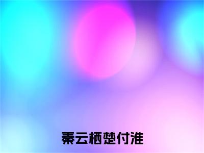 秦云栖楚付淮后续(楚付淮秦云栖)（秦云栖楚付淮）整本畅享在线+无广告结局