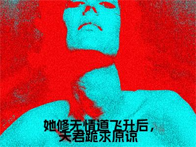 谢清欢沈时川：结局+番外精品选集（她修无情道飞升后，夫君跪求原谅）番外+续集