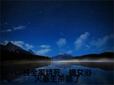 被全家烧死，嫡女浴火重生杀疯了(孟听枫浦弘)（被全家烧死，嫡女浴火重生杀疯了）在线畅读+开篇大作+前传