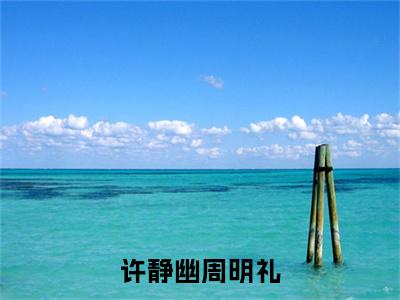 许静幽周明礼：结局+番外新上热文（许静幽周明礼）:全文+番外+纯净版结局