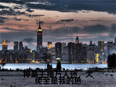 神豪主播万人迷，大佬全是我的鱼小说(阮棉)小说结尾+隐藏篇章（神豪主播万人迷，大佬全是我的鱼）畅享阅读