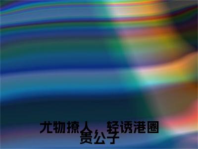 顾妄苏妩附加尤物撩人，轻诱港圈贵公子：结局+番外免费品鉴（顾妄苏妩）全本浏览阅读连载中