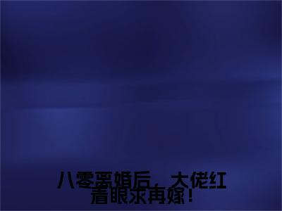 八零离婚后，大佬红着眼求再嫁！ 宋知夏叶川：+后续热血十足+延伸+完本（八零离婚后，大佬红着眼求再嫁！）畅享在线阅读