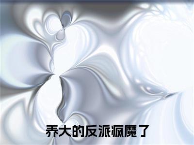 （养大的反派疯魔了）养大的反派疯魔了小说(江曜姬时语)小说全集速览无广告高口碑小说