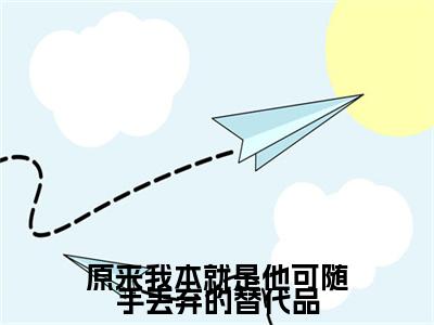 方知韫周景琛小说(原来我本就是他可随手丢弃的替代品)小说全集在线下载_章节前文+后续（方知韫周景琛）