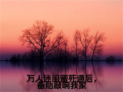 万人迷闺蜜死遁后，备胎敲响我家小说(许楚辞谢渺渺)小说结尾+隐藏篇章（万人迷闺蜜死遁后，备胎敲响我家许楚辞谢渺渺）畅享阅读