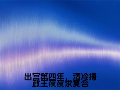 苏民安姜元末出宫第四年，清冷摄政王夜夜求复合完结篇（出宫第四年，清冷摄政王夜夜求复合）全篇免费版在线+无障碍结局