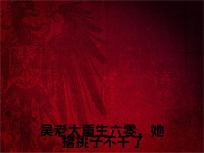 吴老太重生六零，她撂挑子不干了吴明夏后续（吴明夏）全文在线下载在线+纯净版结局