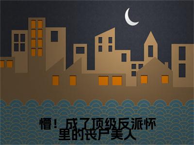 裴西情段枭林附加完整在线阅读（懵！成了顶级反派怀里的丧尸美人）最近更新列表