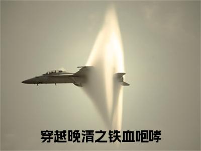 穿越晚清之铁血咆哮：结局+番外新上热文 新章速递王陵,周开,许寿山：结局+番外评价五颗星