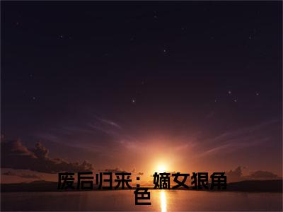 废后归来：嫡女狠角色小说（凤显,沐倾城）前文+全本完整阅读预售作品抢先看