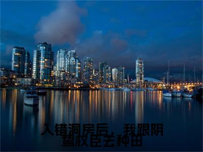 全网首发入错洞房后，我跟阴鸷权臣去种田彩蛋(颜芙凝傅辞翊)（入错洞房后，我跟阴鸷权臣去种田）全本完整阅读无弹窗