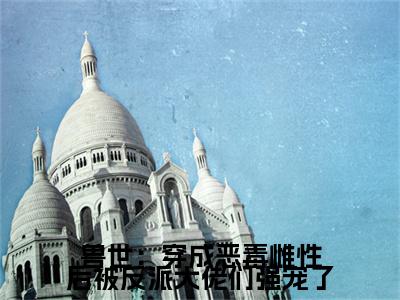 思雅兽世：穿成恶毒雌性后被反派大佬们强宠了后续（兽世：穿成恶毒雌性后被反派大佬们强宠了）全文在线下载在线+纯净版结局