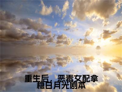 （书荒必看）重生后，恶毒女配拿稳白月光剧本小说(燕景江朝华)无删减在线下载阅读最终终章