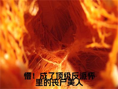 懵！成了顶级反派怀里的丧尸美人附加裴西情段枭林：结局+番外免费品鉴（懵！成了顶级反派怀里的丧尸美人）全本浏览阅读连载中