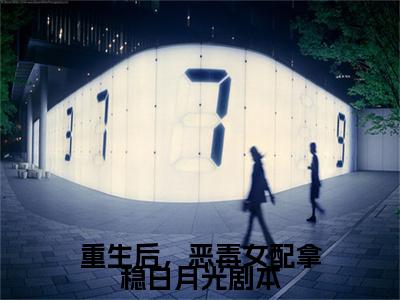 小说大结局小说重生后，恶毒女配拿稳白月光剧本小说已更新+特别篇（燕景江朝华）纯净版