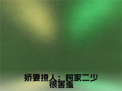 娇妻撩人：柯家二少很害羞全篇完整在线阅读（司琴）热门章节列表