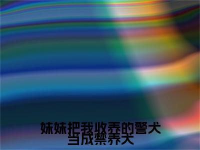 小黑,小琳(妹妹把我收养的警犬当成禁养犬)（小黑,小琳）全书+后续+结局在线阅读