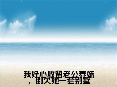 （我好心收留老公养妹，倒欠她一套别墅）：结局+番外新上热文无广告章节清单