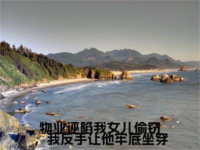（头条）赵志刚,安安小说(物业诬陷我女儿偷窃，我反手让他牢底坐穿)整本免费版阅读无广告（赵志刚,安安）