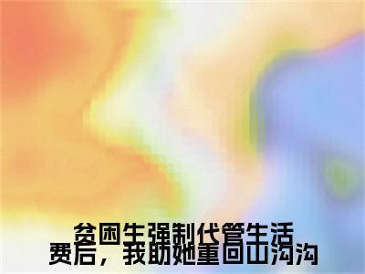 （姚清清,程薇,谢听雪）贫困生强制代管生活费后，我助她重回山沟沟无删减小说在线无广告高口碑小说