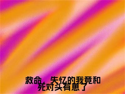 救命，失忆的我竟和死对头有崽了完结篇(救命，失忆的我竟和死对头有崽了)章节目录+章节前文（褚曦宁,顾沉弦）全章无套路在线