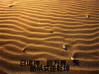 完结篇小说剧情人物是时初,白浩雄的玄幻言情小说《召诸神，踏万界，天命帝女逆乾坤》，由网络作家“海鸥”所著，情节扣人心弦，本站TXT全本，欢迎阅读！本书共计381345字，185章节，小说(召诸神，踏万界，天命帝女逆乾坤)已更新+无删减（剧情人物是时初,白浩雄的玄幻言情小说《召诸神，踏万界，天命帝女逆乾坤》，由网络作家“海鸥”所著，情节扣人心弦，本站TXT全本，欢迎阅读！本书共计381345字，185章节，）无广告