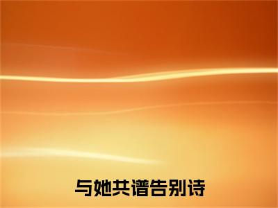 江驰野姜以清小说(与她共谱告别诗)全文+后续（江驰野姜以清）无套路阅读
