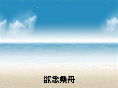 桑宁陆砚舟是什么小说(欲念桑舟)（桑宁陆砚舟）全本完整清爽版在线+无广告结局
