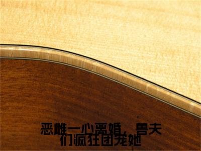热文推荐姜兮,陆流枫小说（恶雌一心离婚，兽夫们疯狂团宠她）前传列表