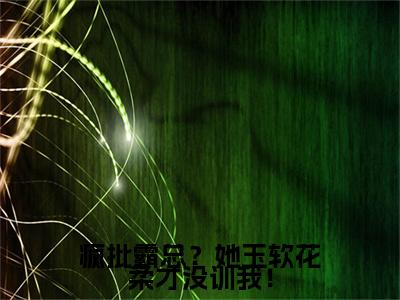 最新章节_笔趣阁（疯批霸总？她玉软花柔才没训我！）疯批霸总？她玉软花柔才没训我！小说(苏玉柔)在线畅读阅读