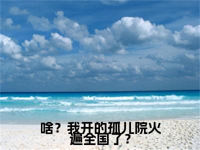 啥？我开的孤儿院火遍全国了？完结篇(鹿清蔷)章节：结局+番外评价五颗星