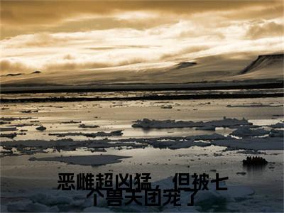 恶雌超凶猛，但被七个兽夫团宠了彩蛋（凌承恩）全书在线下载阅读完美终章小说大结局