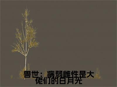 花眠,郁瑾,晏安小说章节目录+序章（兽世：病弱雌性是大佬们的白月光）全书畅享在线
