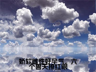 娇软雌性好孕气，六个兽夫撩红眼：结局+番外免费品鉴(林雪,白霆)全书在线无广告高口碑小说